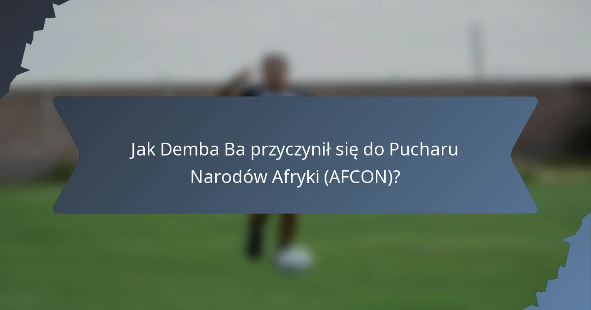 Jak Demba Ba przyczynił się do Pucharu Narodów Afryki (AFCON)?