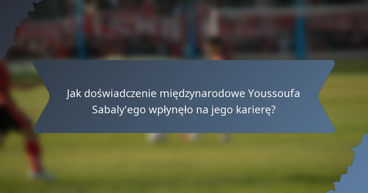 Jak doświadczenie międzynarodowe Youssoufa Sabaly'ego wpłynęło na jego karierę?