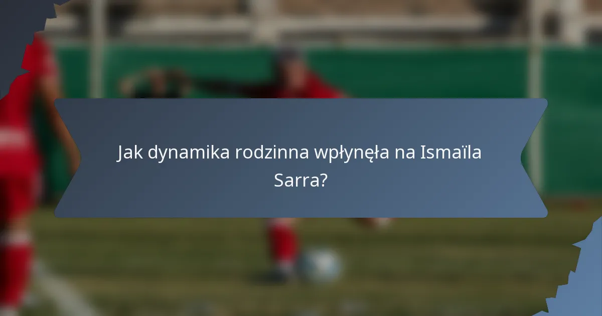 Jak dynamika rodzinna wpłynęła na Ismaïla Sarra?