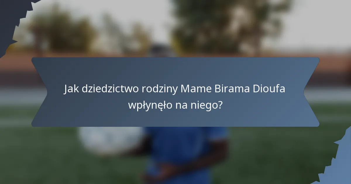 Jak dziedzictwo rodziny Mame Birama Dioufa wpłynęło na niego?