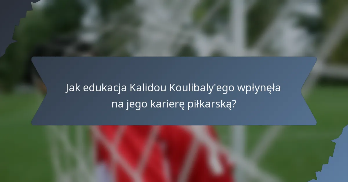 Jak edukacja Kalidou Koulibaly'ego wpłynęła na jego karierę piłkarską?