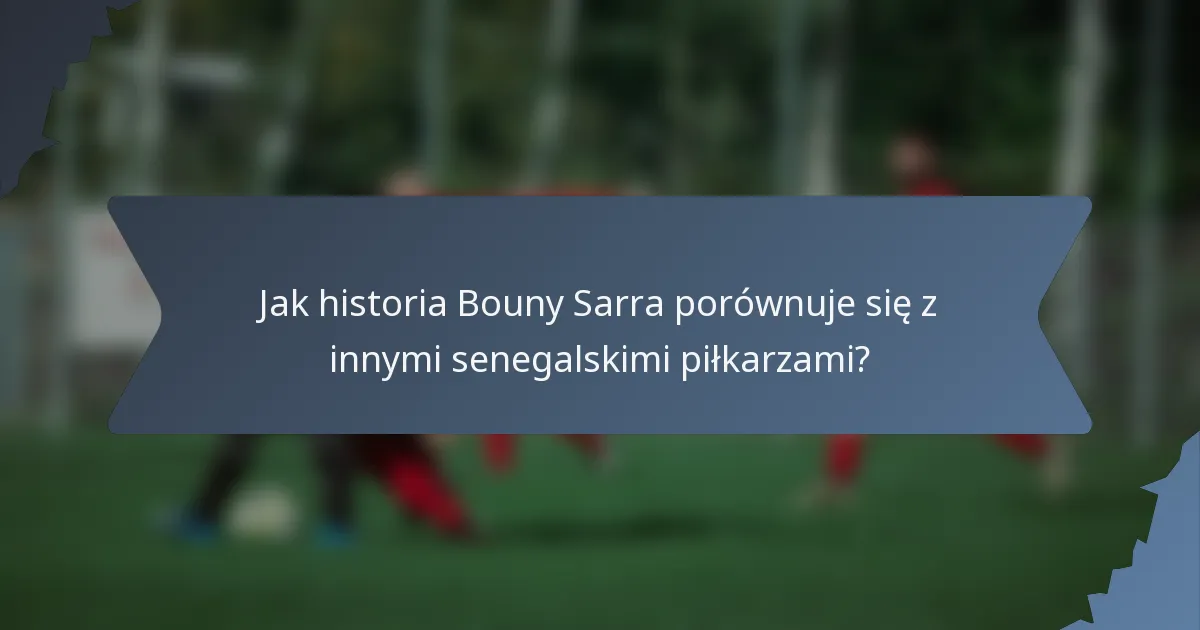 Jak historia Bouny Sarra porównuje się z innymi senegalskimi piłkarzami?