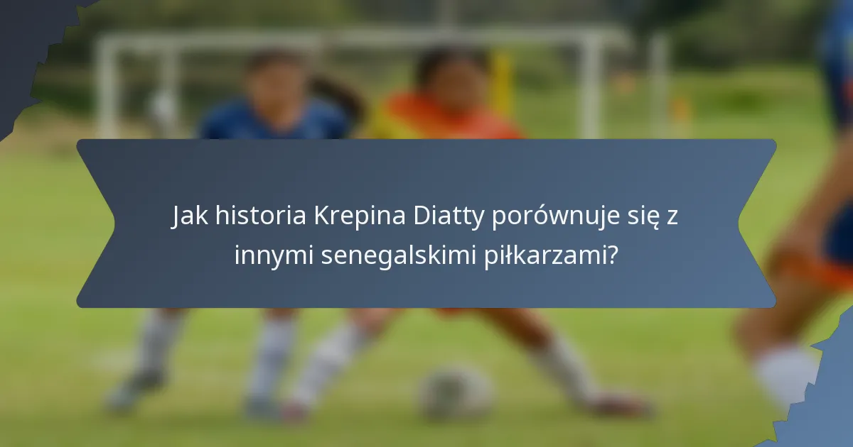 Jak historia Krepina Diatty porównuje się z innymi senegalskimi piłkarzami?