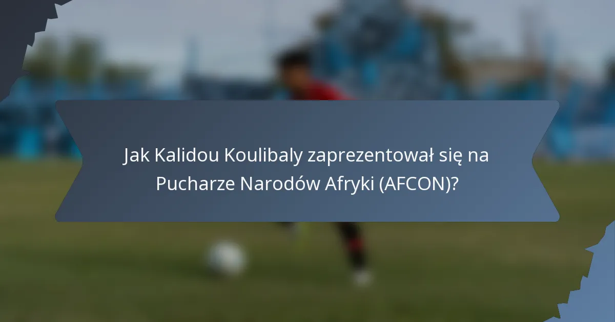 Jak Kalidou Koulibaly zaprezentował się na Pucharze Narodów Afryki (AFCON)?