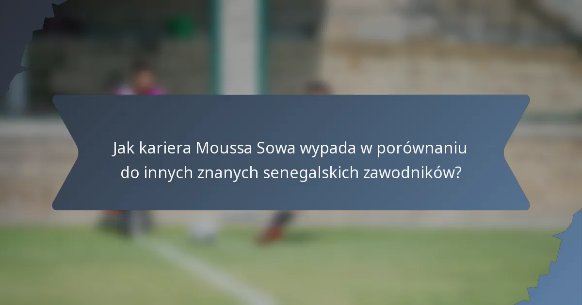 Jak kariera Moussa Sowa wypada w porównaniu do innych znanych senegalskich zawodników?