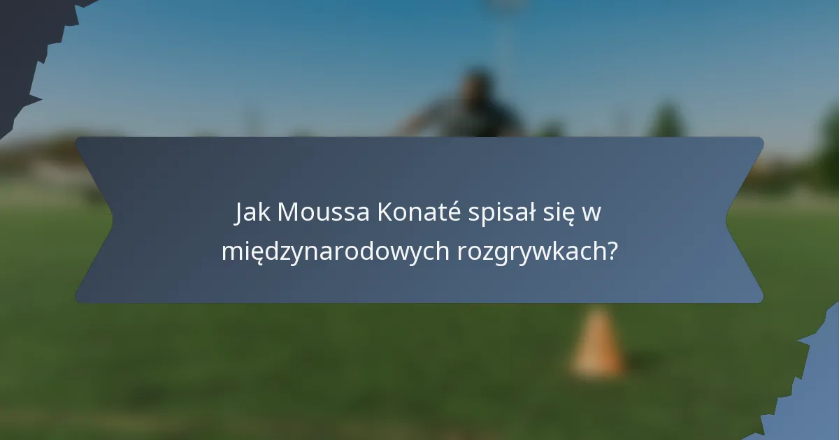 Jak Moussa Konaté spisał się w międzynarodowych rozgrywkach?