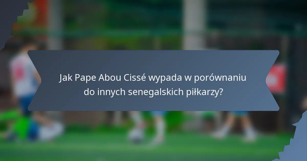 Jak Pape Abou Cissé wypada w porównaniu do innych senegalskich piłkarzy?