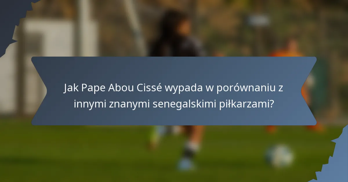 Jak Pape Abou Cissé wypada w porównaniu z innymi znanymi senegalskimi piłkarzami?