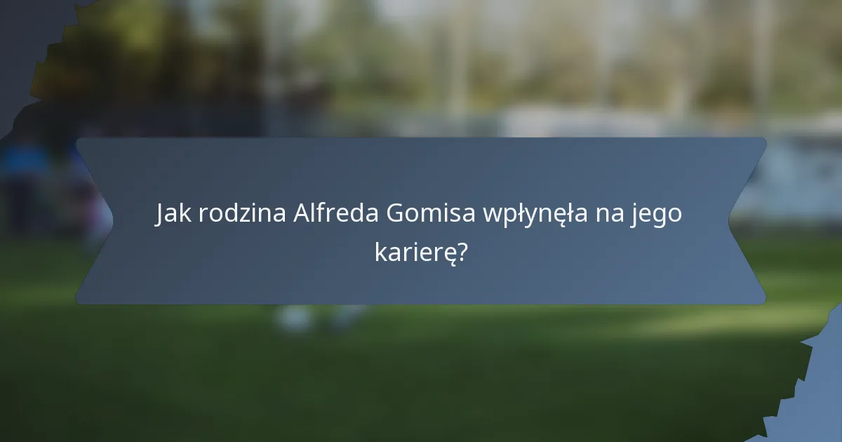 Jak rodzina Alfreda Gomisa wpłynęła na jego karierę?