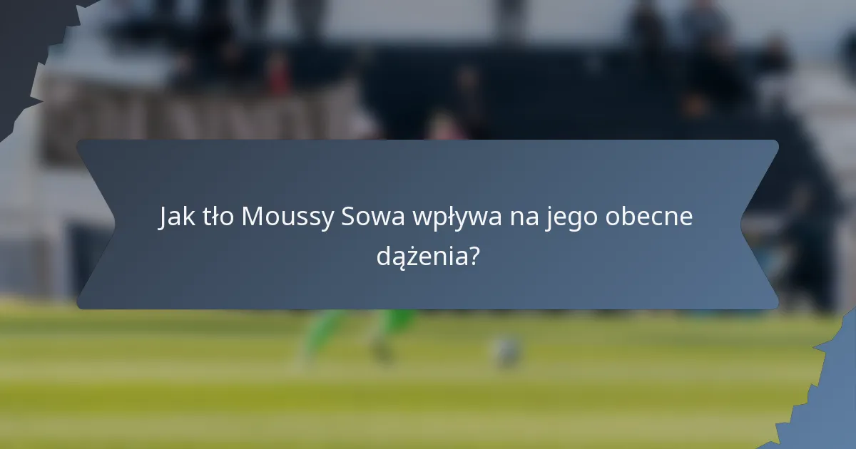Jak tło Moussy Sowa wpływa na jego obecne dążenia?