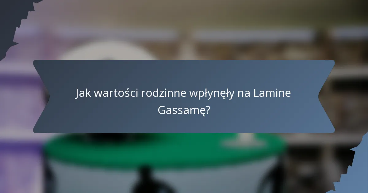 Jak wartości rodzinne wpłynęły na Lamine Gassamę?