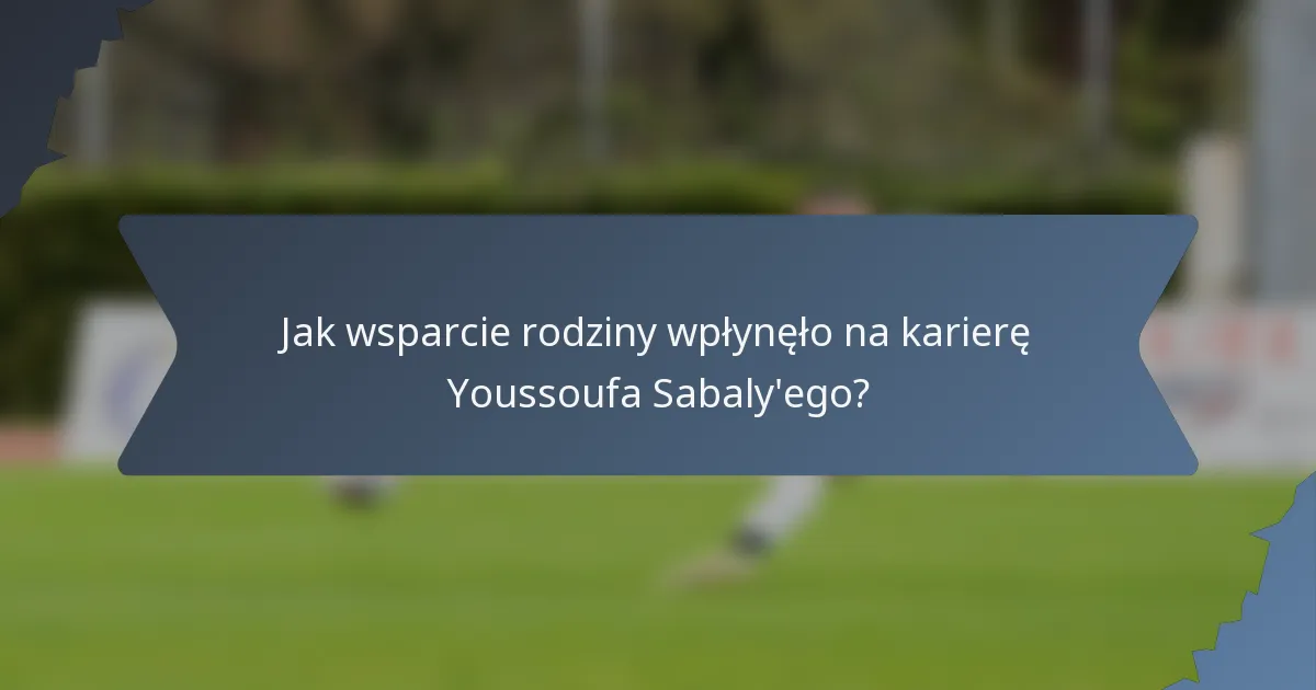 Jak wsparcie rodziny wpłynęło na karierę Youssoufa Sabaly'ego?