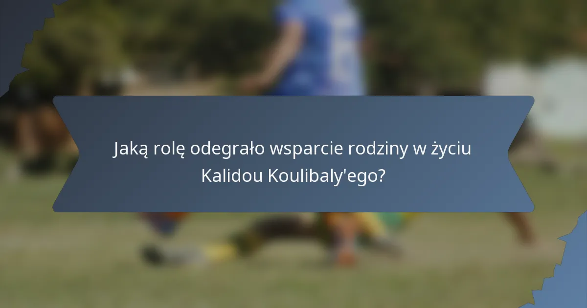 Jaką rolę odegrało wsparcie rodziny w życiu Kalidou Koulibaly'ego?