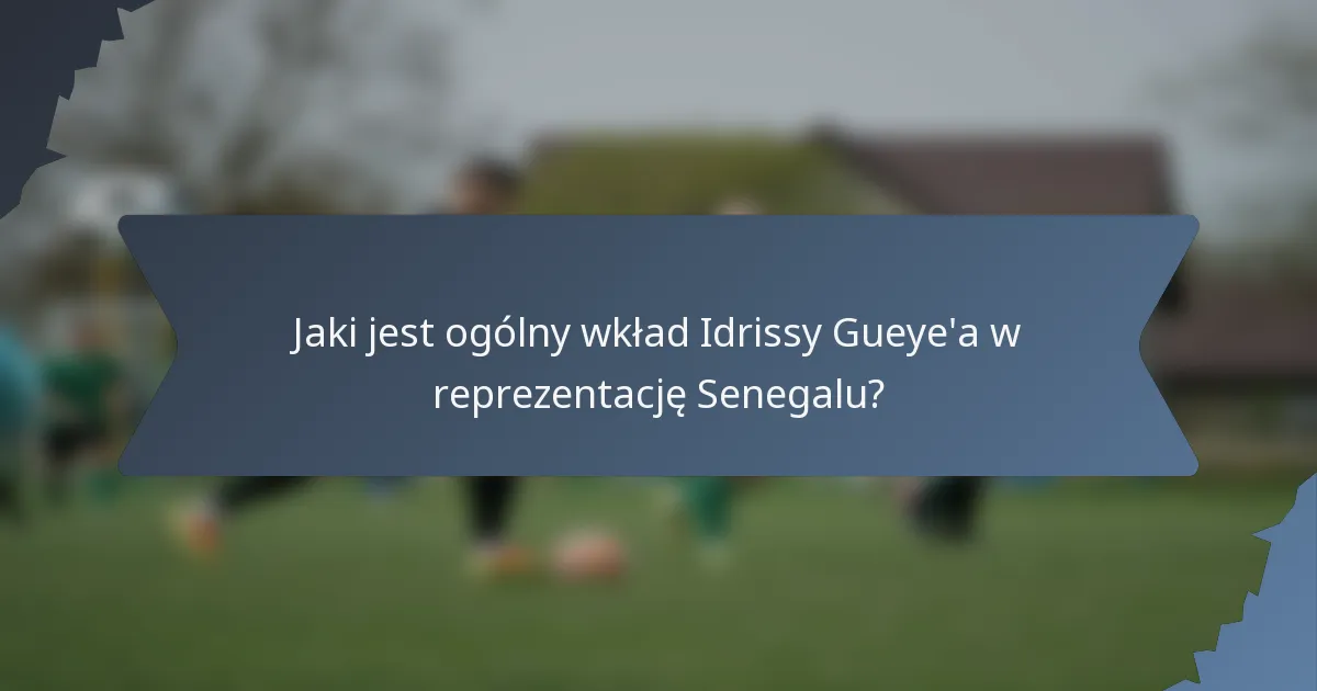 Jaki jest ogólny wkład Idrissy Gueye'a w reprezentację Senegalu?