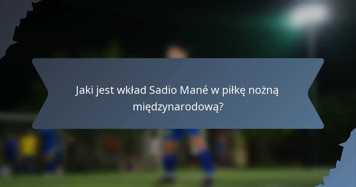 Jaki jest wkład Sadio Mané w piłkę nożną międzynarodową?
