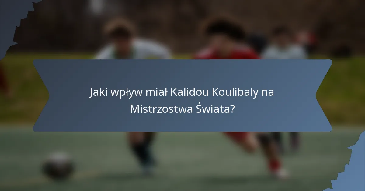 Jaki wpływ miał Kalidou Koulibaly na Mistrzostwa Świata?