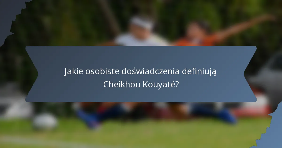 Jakie osobiste doświadczenia definiują Cheikhou Kouyaté?