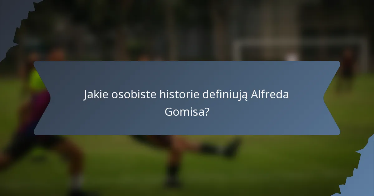 Jakie osobiste historie definiują Alfreda Gomisa?