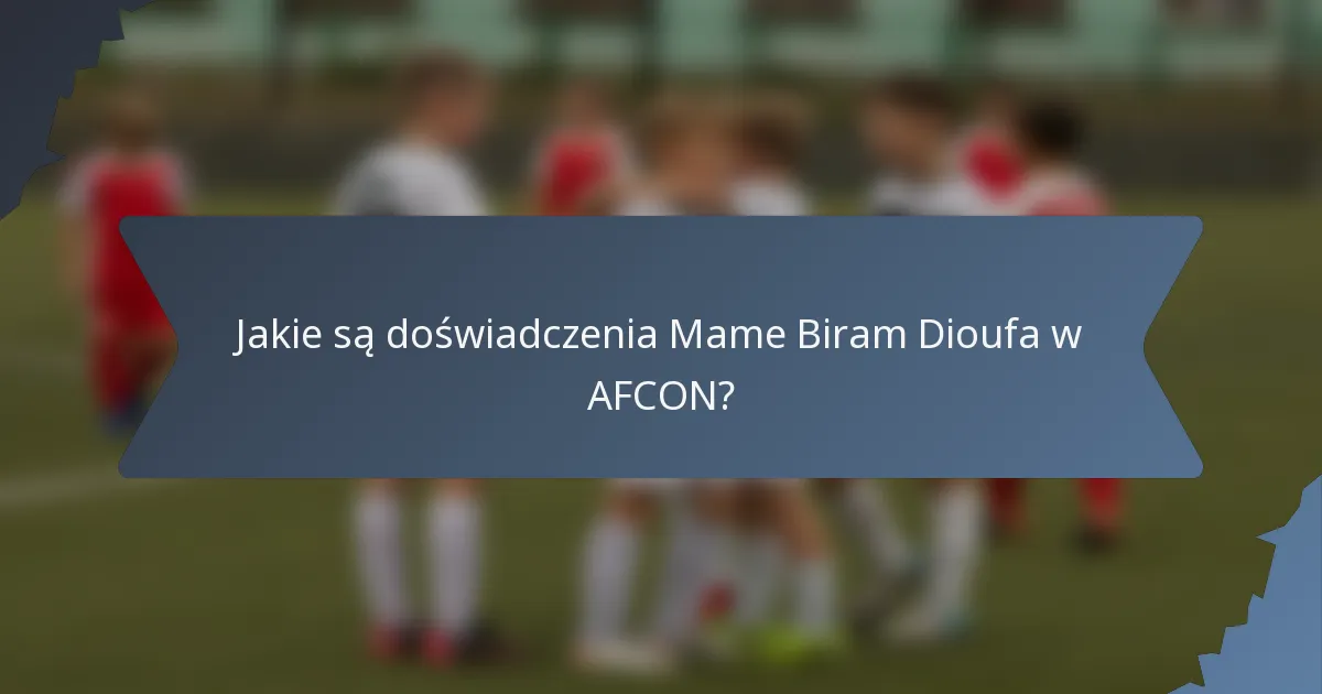 Jakie są doświadczenia Mame Biram Dioufa w AFCON?
