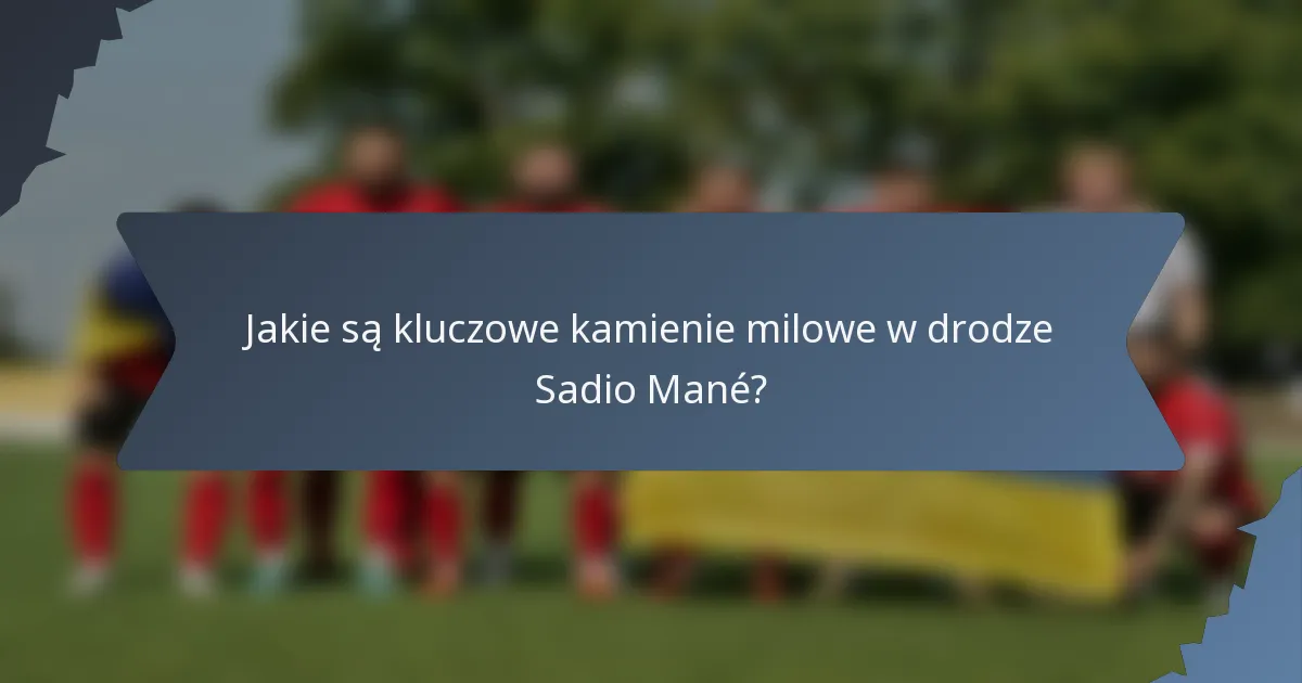 Jakie są kluczowe kamienie milowe w drodze Sadio Mané?