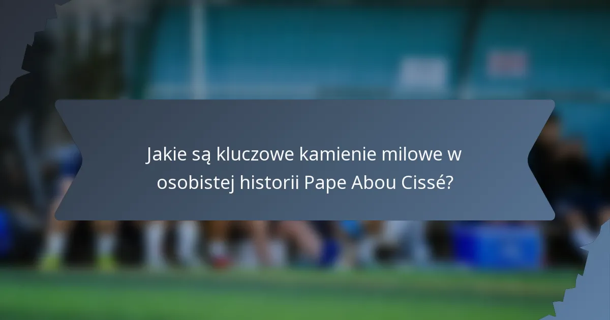 Jakie są kluczowe kamienie milowe w osobistej historii Pape Abou Cissé?