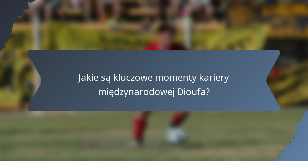 Jakie są kluczowe momenty kariery międzynarodowej Dioufa?