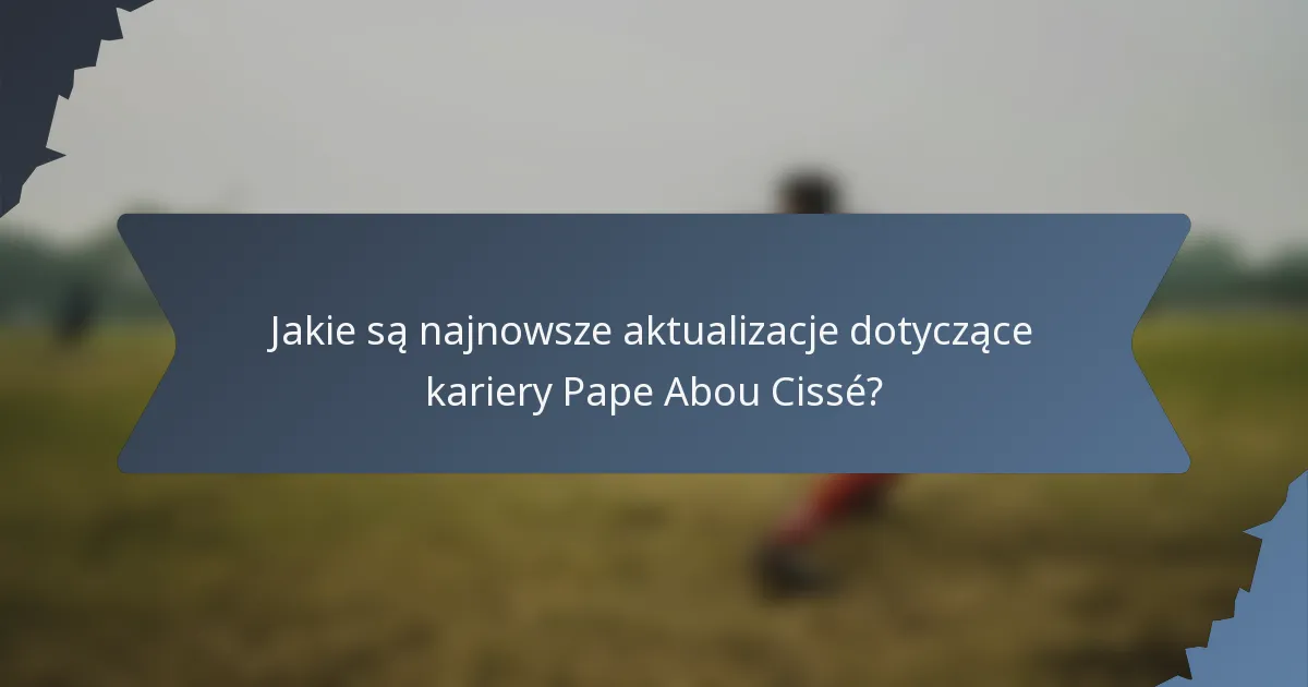 Jakie są najnowsze aktualizacje dotyczące kariery Pape Abou Cissé?