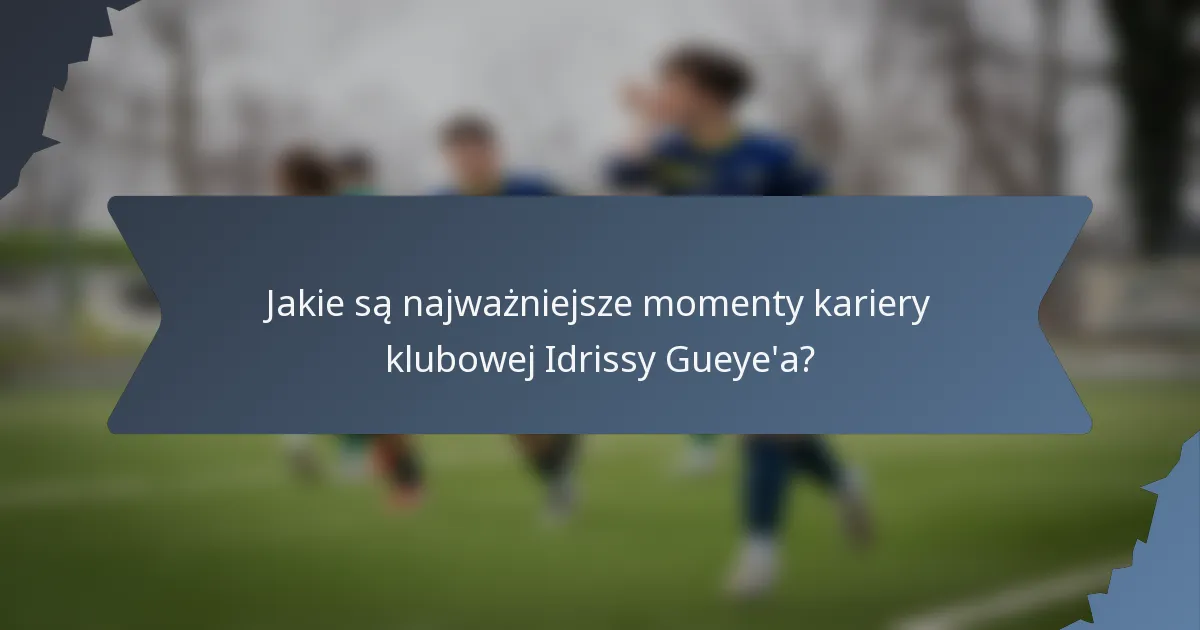 Jakie są najważniejsze momenty kariery klubowej Idrissy Gueye'a?