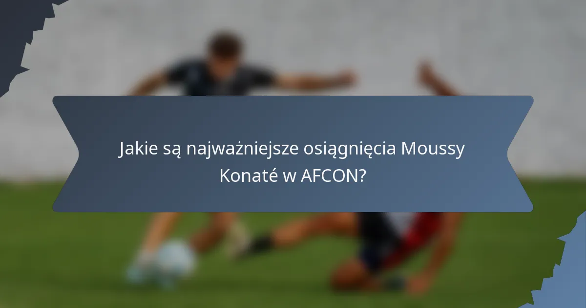 Jakie są najważniejsze osiągnięcia Moussy Konaté w AFCON?