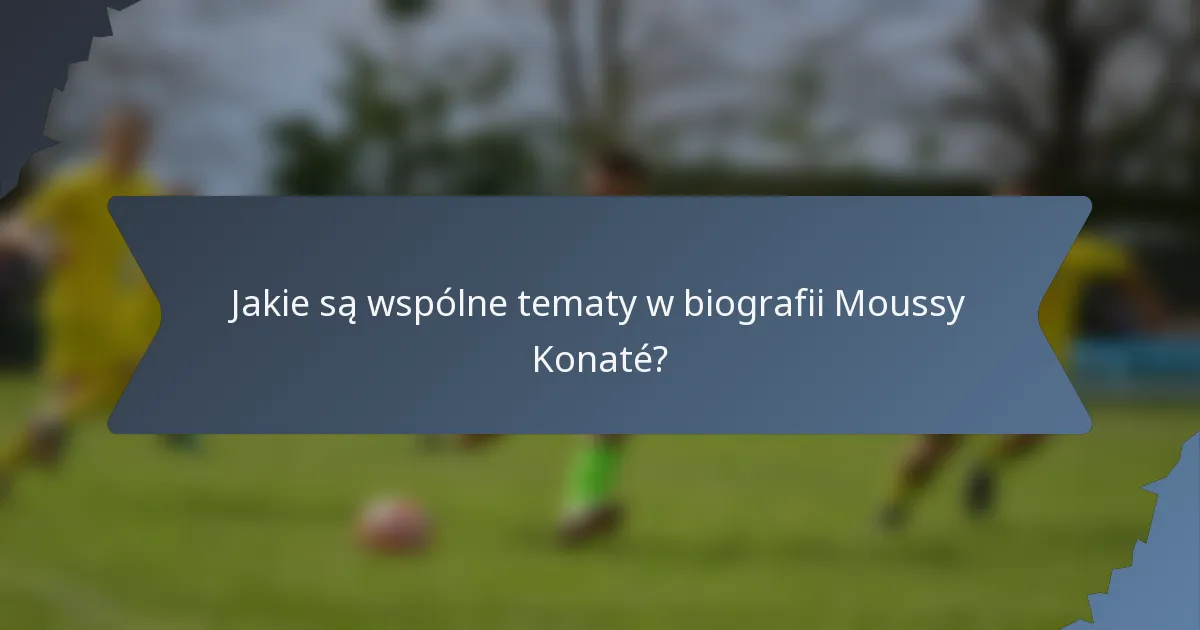 Jakie są wspólne tematy w biografii Moussy Konaté?
