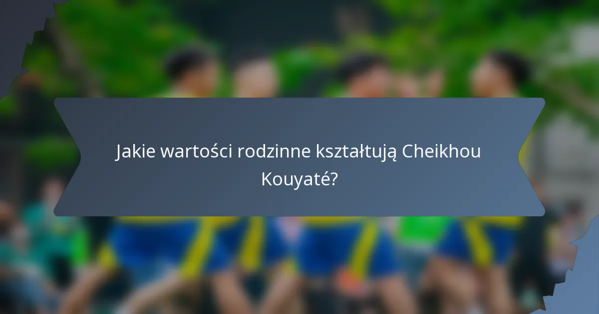 Jakie wartości rodzinne kształtują Cheikhou Kouyaté?