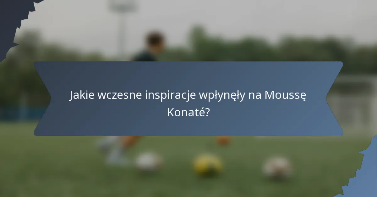 Jakie wczesne inspiracje wpłynęły na Moussę Konaté?