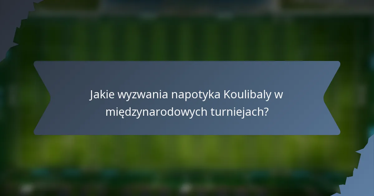 Jakie wyzwania napotyka Koulibaly w międzynarodowych turniejach?