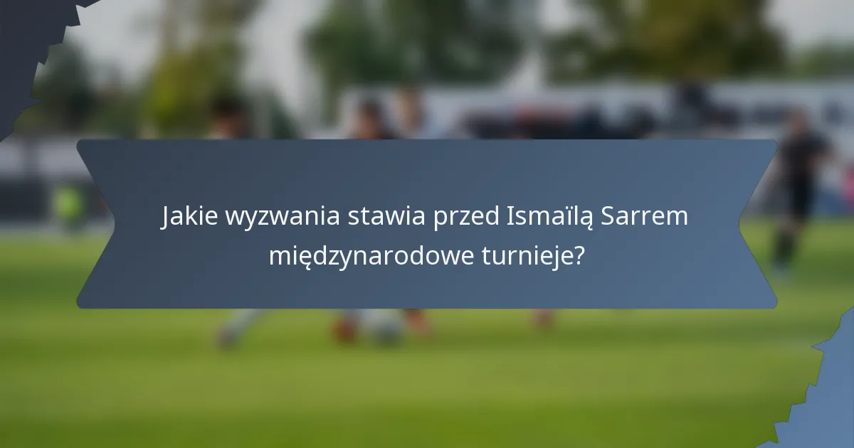 Jakie wyzwania stawia przed Ismaïlą Sarrem międzynarodowe turnieje?