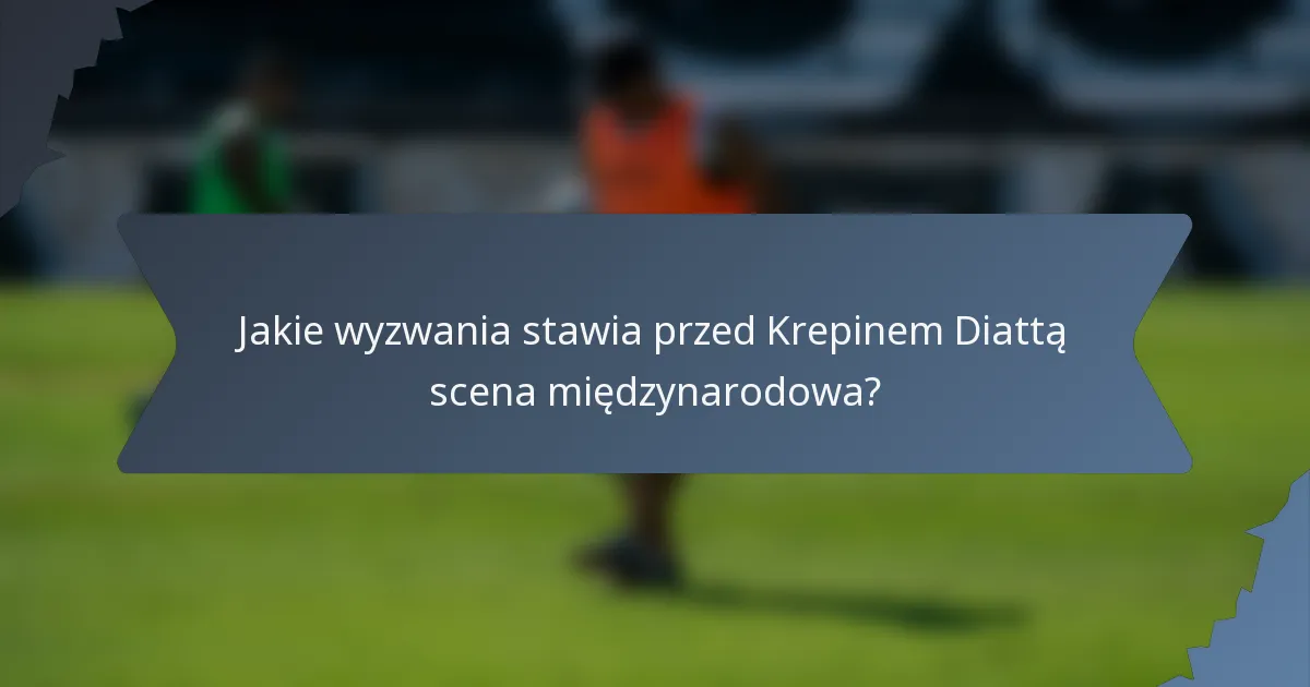 Jakie wyzwania stawia przed Krepinem Diattą scena międzynarodowa?