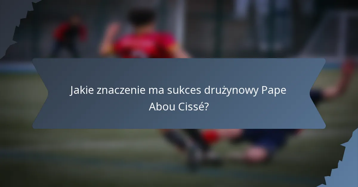 Jakie znaczenie ma sukces drużynowy Pape Abou Cissé?